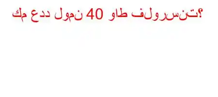 كم عدد لومن 40 واط فلورسنت؟